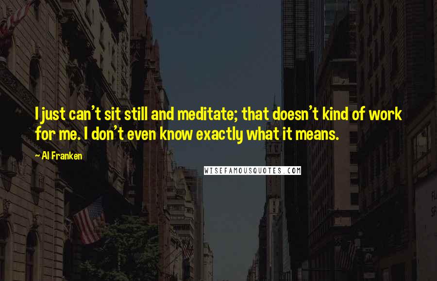 Al Franken Quotes: I just can't sit still and meditate; that doesn't kind of work for me. I don't even know exactly what it means.