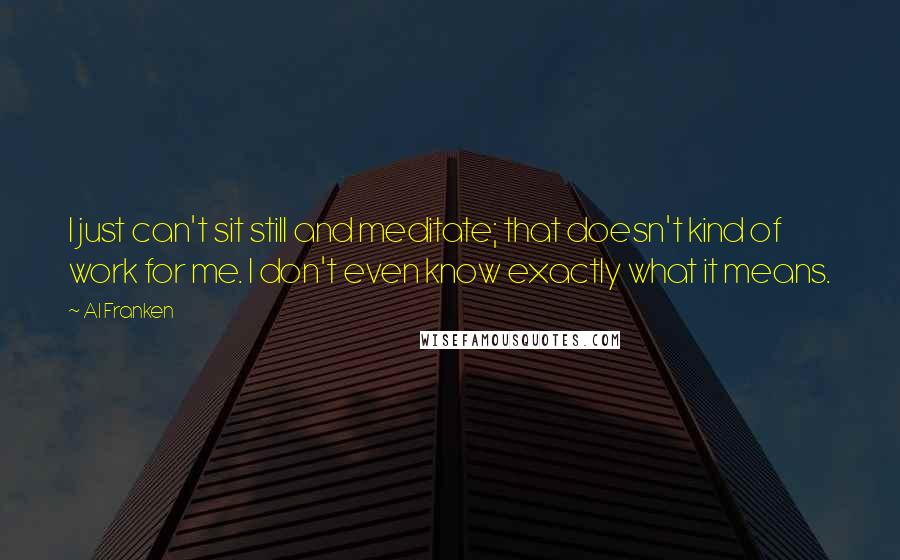 Al Franken Quotes: I just can't sit still and meditate; that doesn't kind of work for me. I don't even know exactly what it means.
