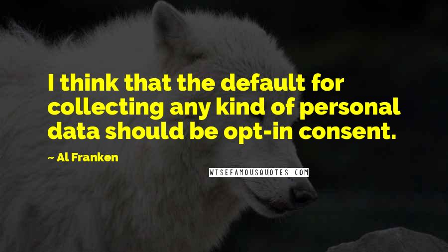 Al Franken Quotes: I think that the default for collecting any kind of personal data should be opt-in consent.