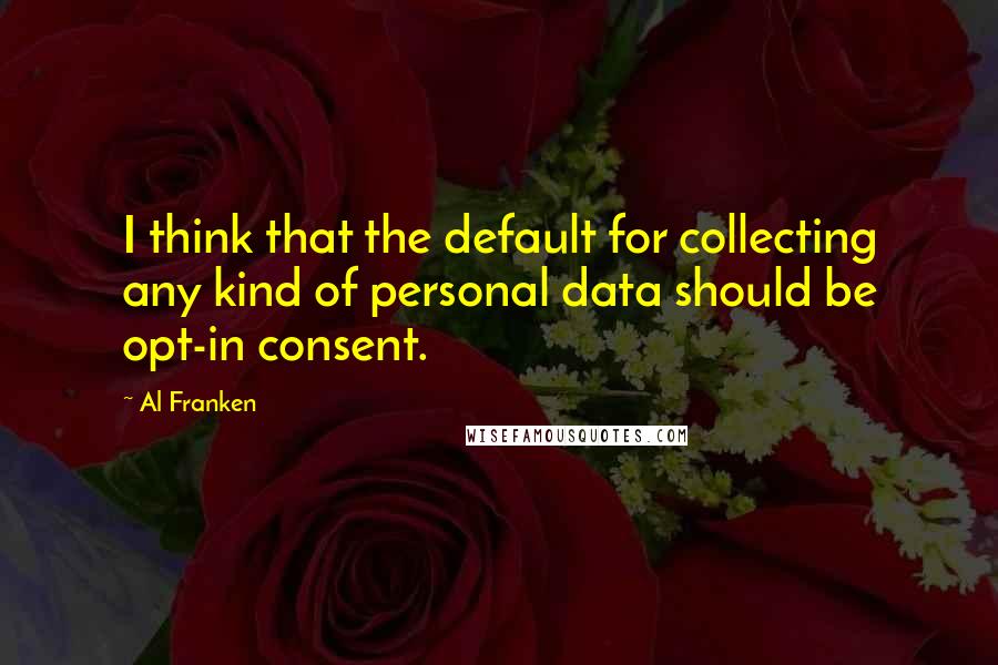 Al Franken Quotes: I think that the default for collecting any kind of personal data should be opt-in consent.
