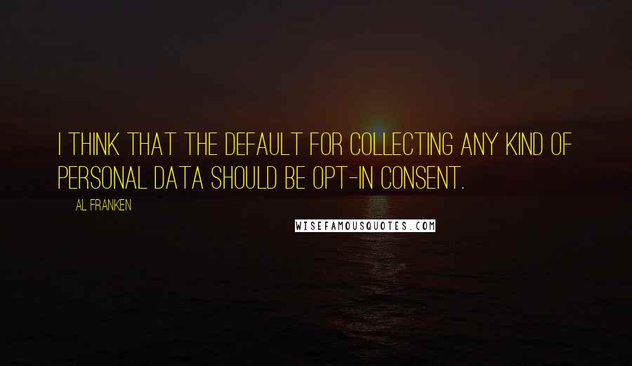 Al Franken Quotes: I think that the default for collecting any kind of personal data should be opt-in consent.