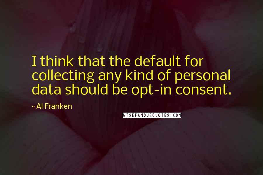 Al Franken Quotes: I think that the default for collecting any kind of personal data should be opt-in consent.