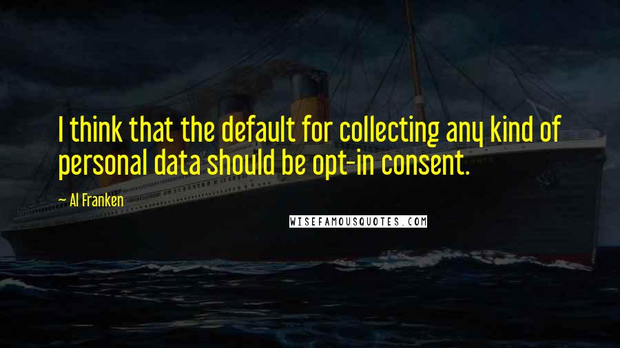 Al Franken Quotes: I think that the default for collecting any kind of personal data should be opt-in consent.