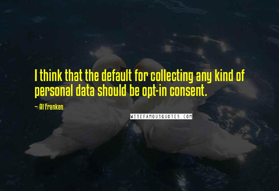 Al Franken Quotes: I think that the default for collecting any kind of personal data should be opt-in consent.