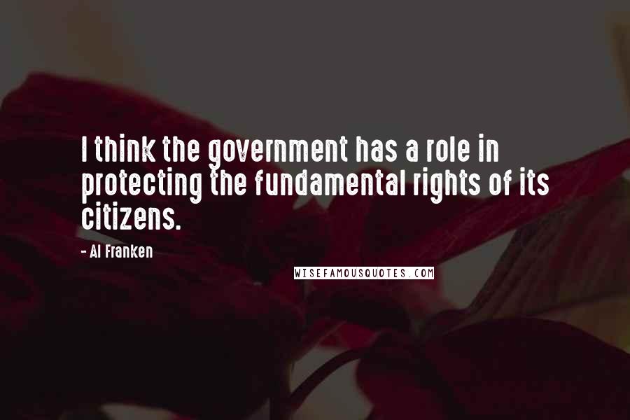 Al Franken Quotes: I think the government has a role in protecting the fundamental rights of its citizens.