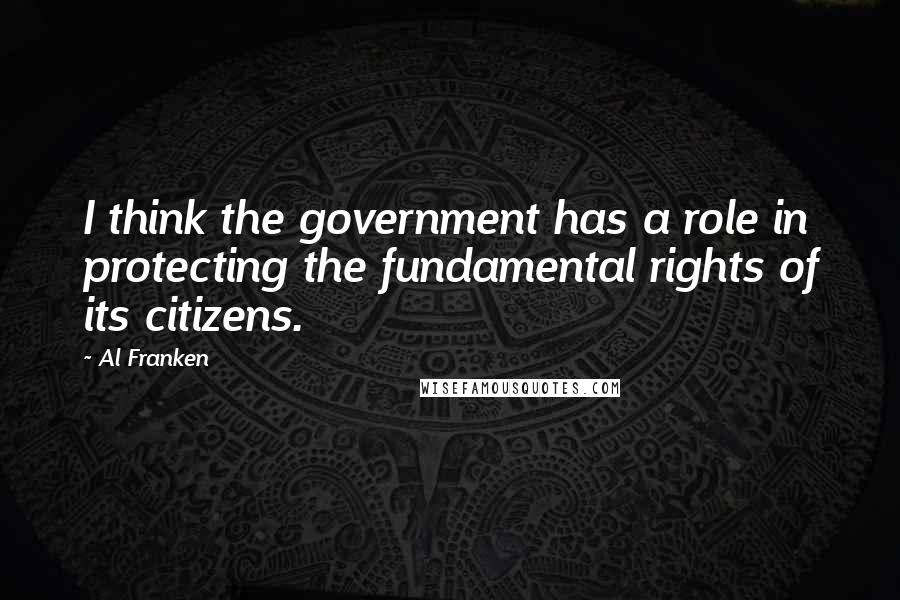 Al Franken Quotes: I think the government has a role in protecting the fundamental rights of its citizens.