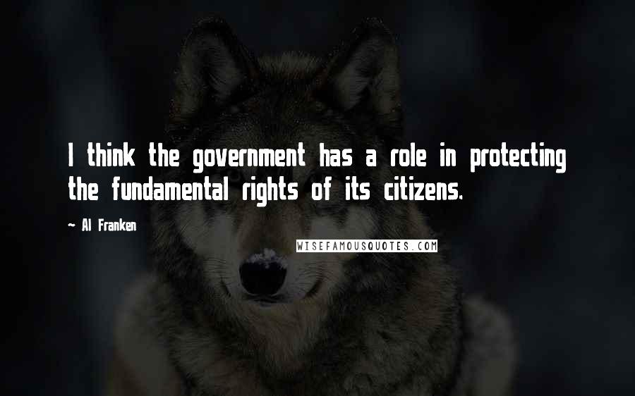 Al Franken Quotes: I think the government has a role in protecting the fundamental rights of its citizens.