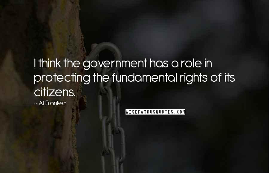 Al Franken Quotes: I think the government has a role in protecting the fundamental rights of its citizens.