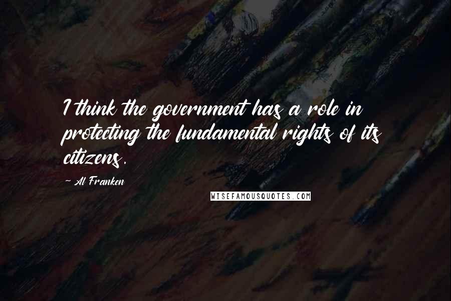 Al Franken Quotes: I think the government has a role in protecting the fundamental rights of its citizens.