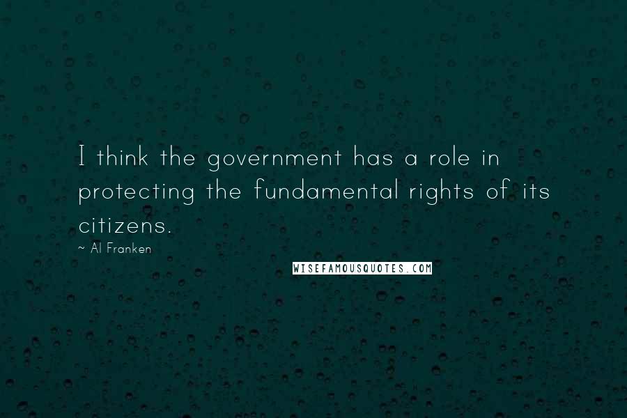 Al Franken Quotes: I think the government has a role in protecting the fundamental rights of its citizens.