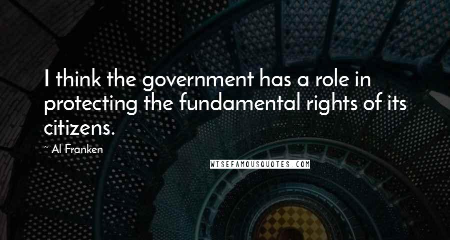 Al Franken Quotes: I think the government has a role in protecting the fundamental rights of its citizens.