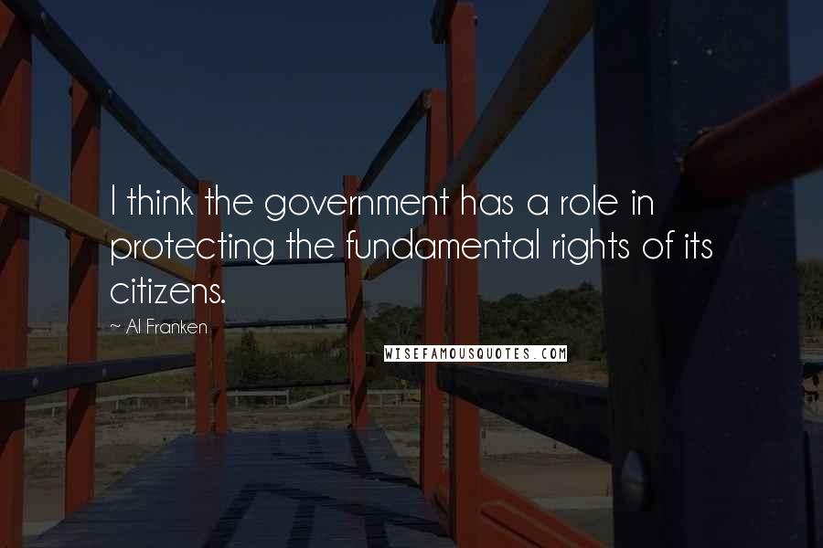 Al Franken Quotes: I think the government has a role in protecting the fundamental rights of its citizens.