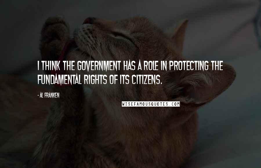 Al Franken Quotes: I think the government has a role in protecting the fundamental rights of its citizens.