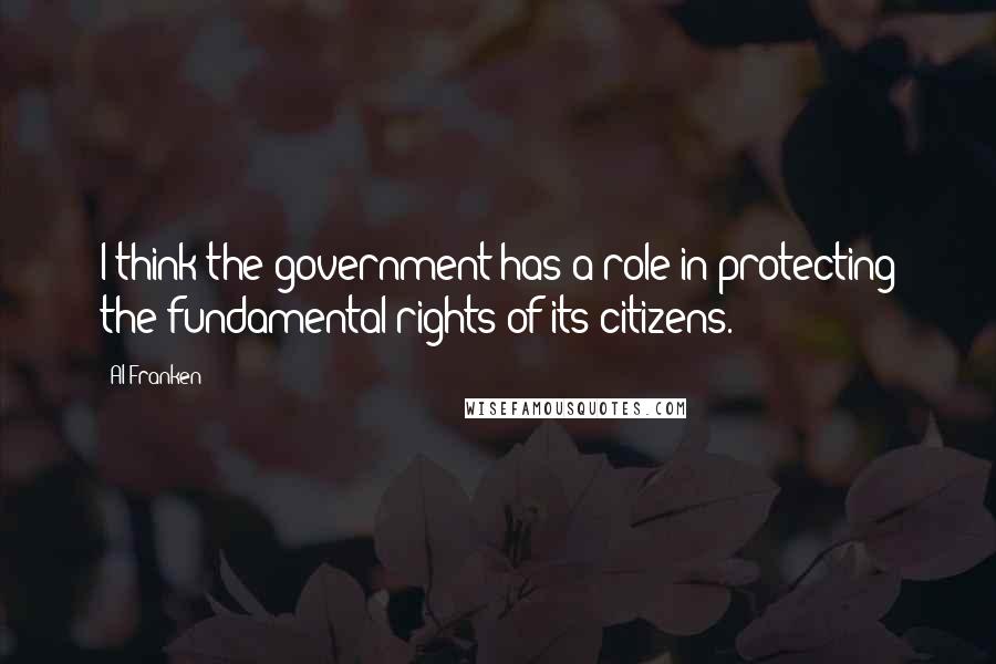 Al Franken Quotes: I think the government has a role in protecting the fundamental rights of its citizens.