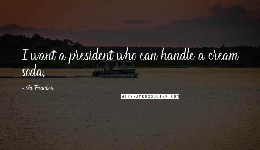 Al Franken Quotes: I want a president who can handle a cream soda.