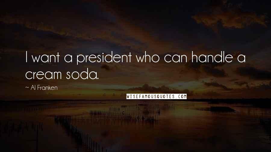 Al Franken Quotes: I want a president who can handle a cream soda.