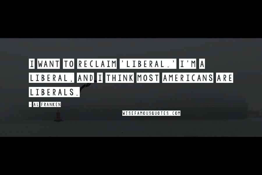 Al Franken Quotes: I want to reclaim 'liberal.' I'm a liberal, and I think most Americans are liberals.