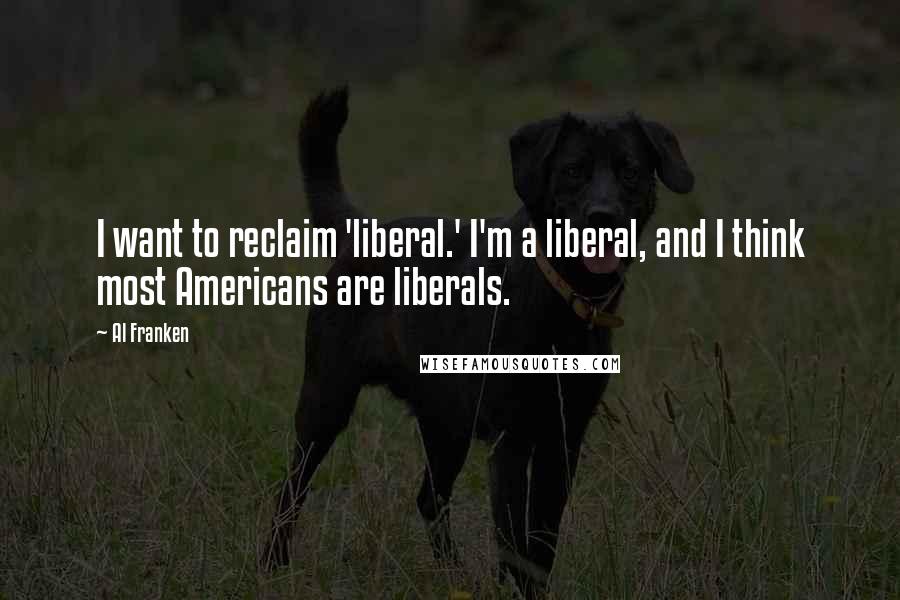 Al Franken Quotes: I want to reclaim 'liberal.' I'm a liberal, and I think most Americans are liberals.