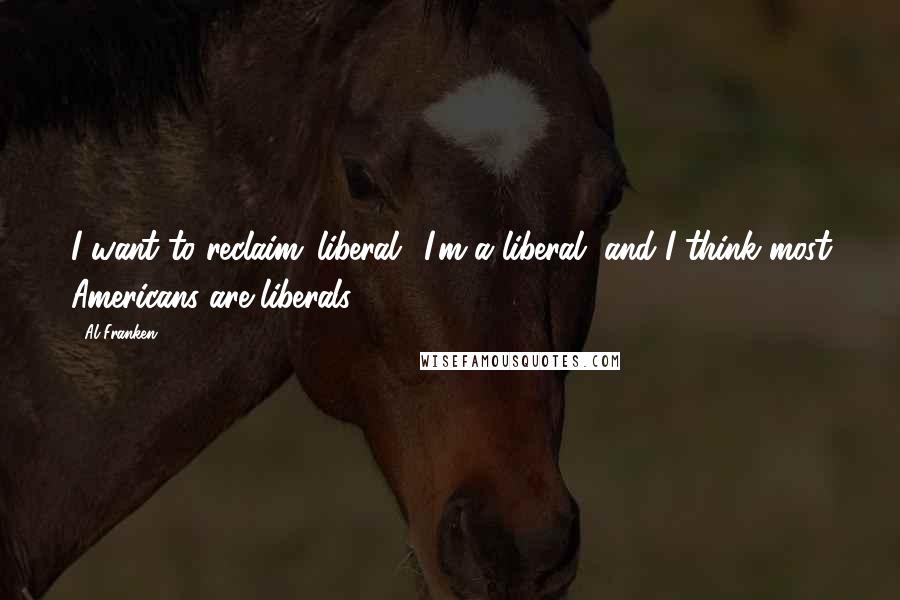 Al Franken Quotes: I want to reclaim 'liberal.' I'm a liberal, and I think most Americans are liberals.