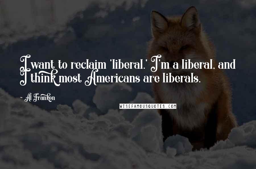 Al Franken Quotes: I want to reclaim 'liberal.' I'm a liberal, and I think most Americans are liberals.