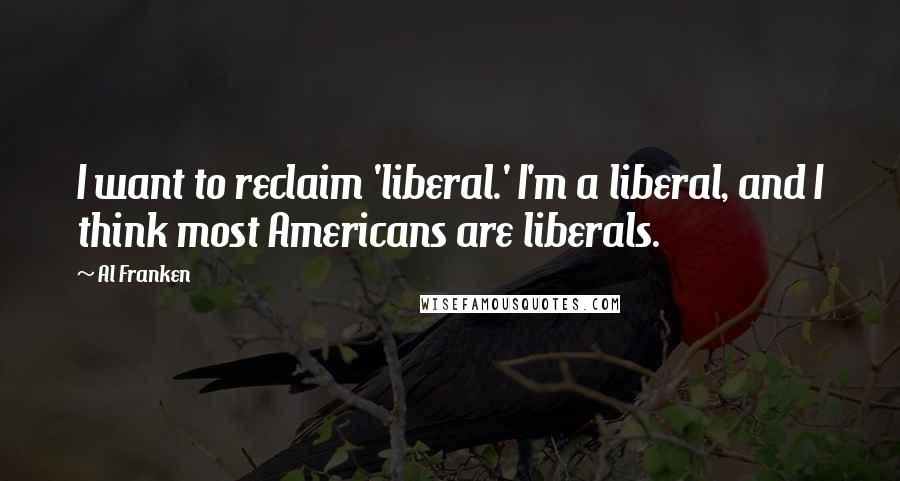 Al Franken Quotes: I want to reclaim 'liberal.' I'm a liberal, and I think most Americans are liberals.