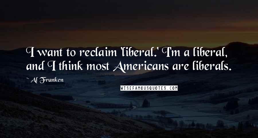 Al Franken Quotes: I want to reclaim 'liberal.' I'm a liberal, and I think most Americans are liberals.