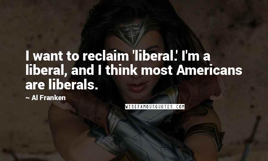 Al Franken Quotes: I want to reclaim 'liberal.' I'm a liberal, and I think most Americans are liberals.