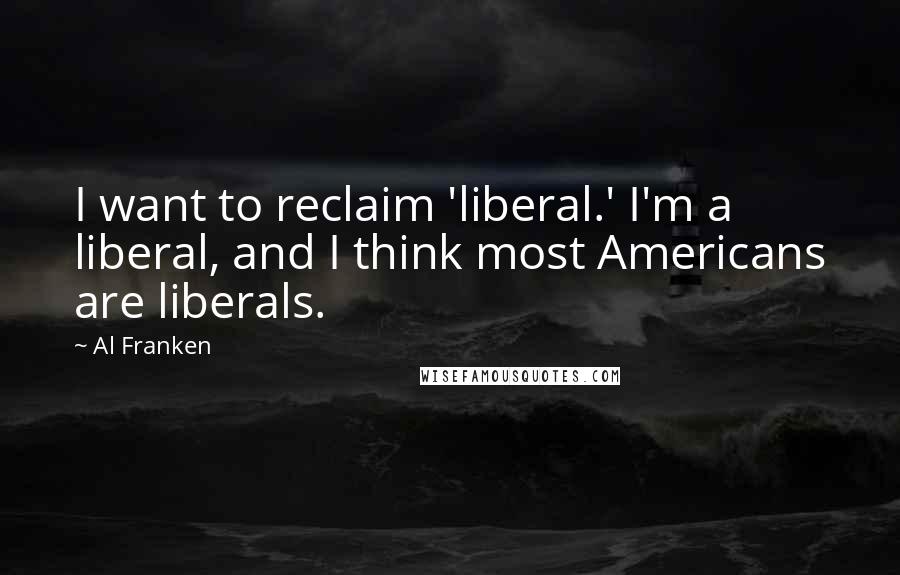 Al Franken Quotes: I want to reclaim 'liberal.' I'm a liberal, and I think most Americans are liberals.