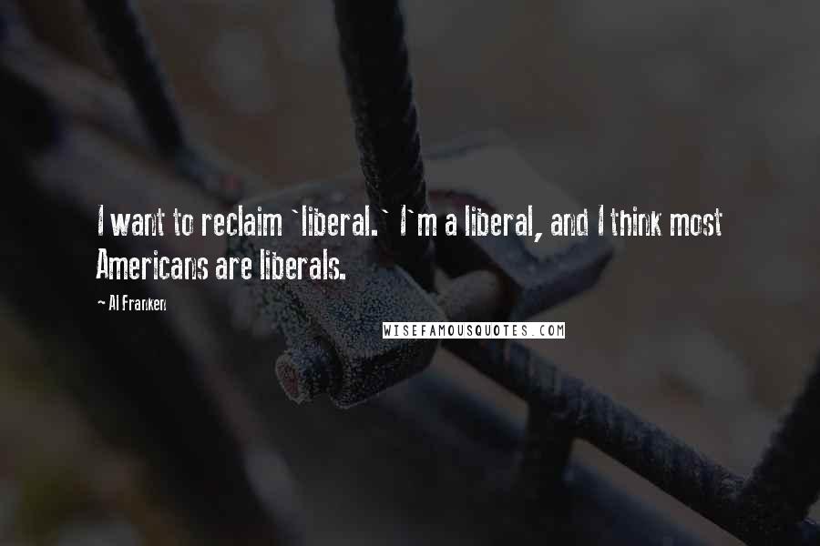 Al Franken Quotes: I want to reclaim 'liberal.' I'm a liberal, and I think most Americans are liberals.