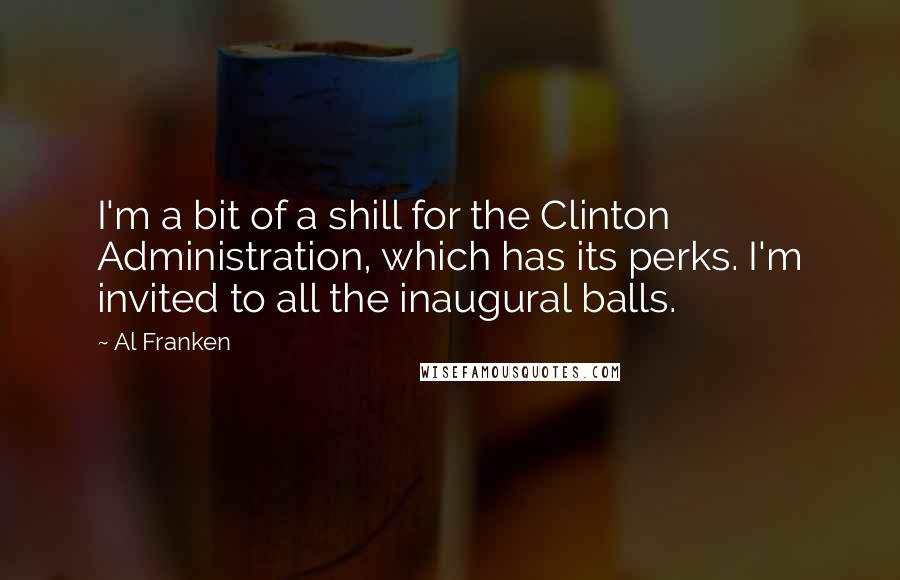 Al Franken Quotes: I'm a bit of a shill for the Clinton Administration, which has its perks. I'm invited to all the inaugural balls.