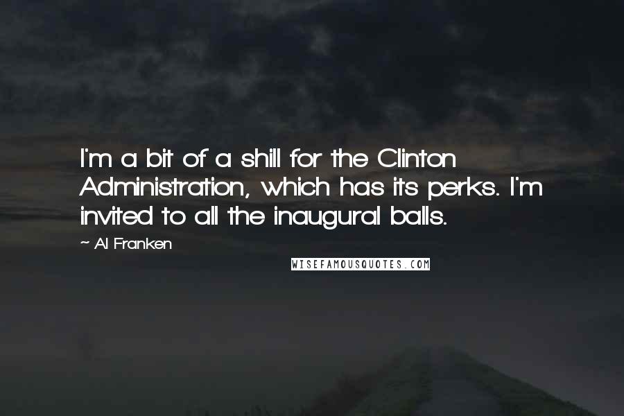 Al Franken Quotes: I'm a bit of a shill for the Clinton Administration, which has its perks. I'm invited to all the inaugural balls.