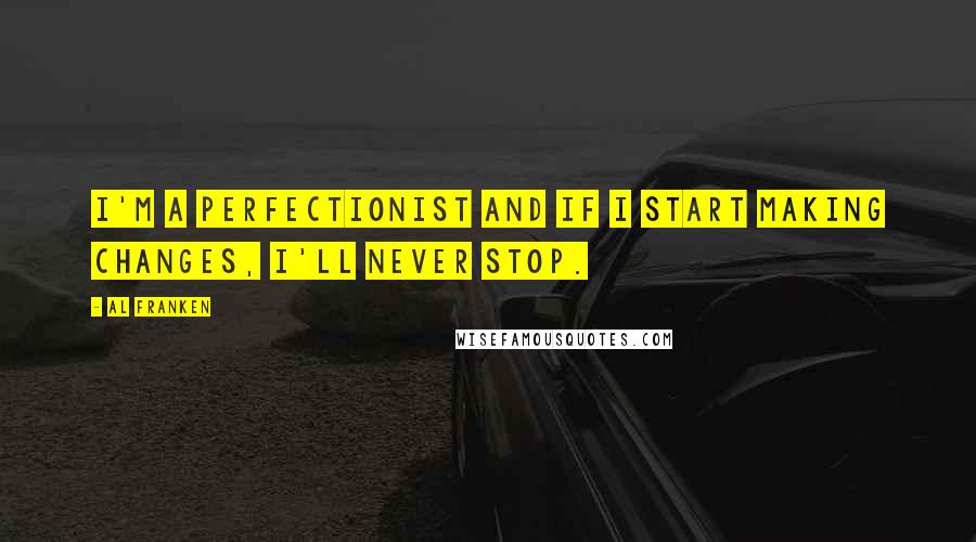 Al Franken Quotes: I'm a perfectionist and if I start making changes, I'll never stop.