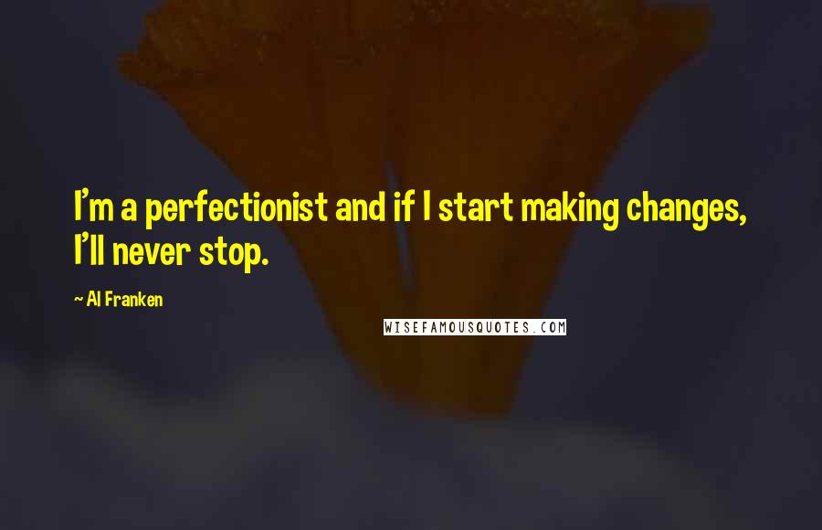 Al Franken Quotes: I'm a perfectionist and if I start making changes, I'll never stop.