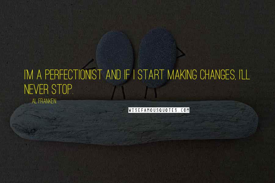 Al Franken Quotes: I'm a perfectionist and if I start making changes, I'll never stop.