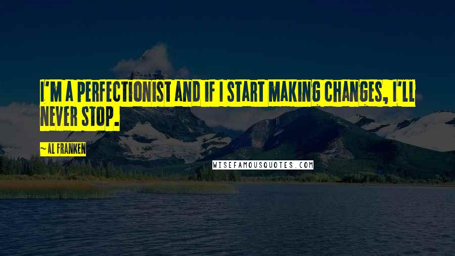 Al Franken Quotes: I'm a perfectionist and if I start making changes, I'll never stop.