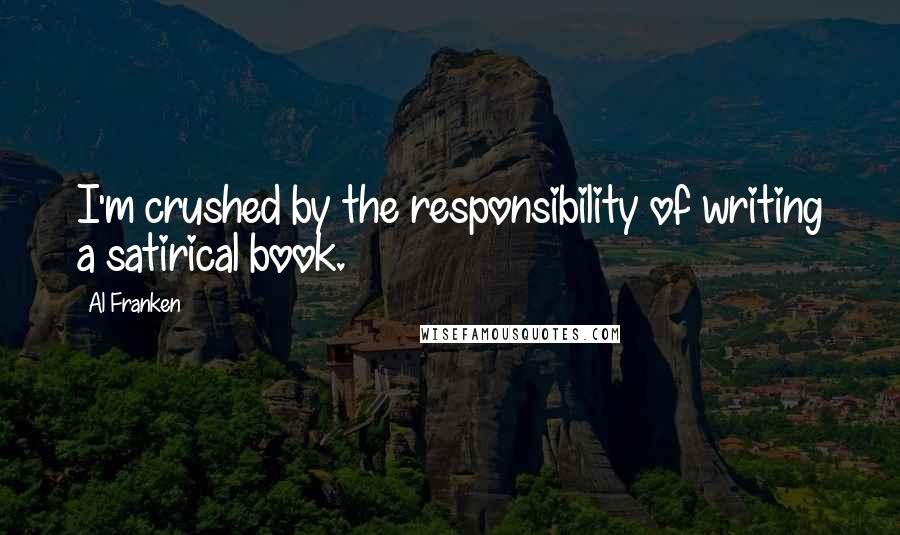 Al Franken Quotes: I'm crushed by the responsibility of writing a satirical book.