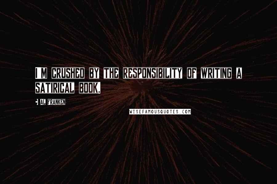 Al Franken Quotes: I'm crushed by the responsibility of writing a satirical book.