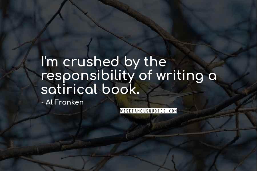 Al Franken Quotes: I'm crushed by the responsibility of writing a satirical book.
