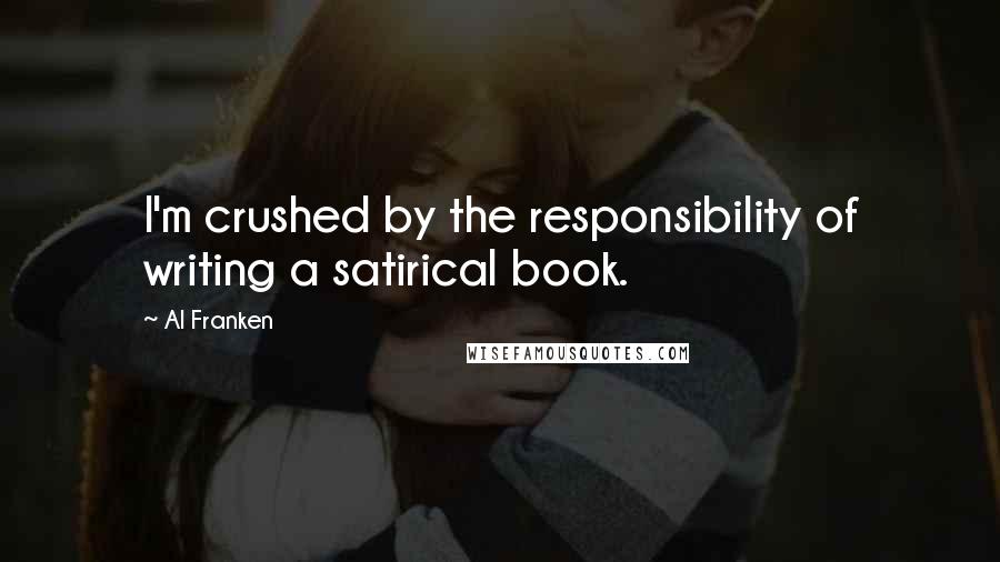 Al Franken Quotes: I'm crushed by the responsibility of writing a satirical book.