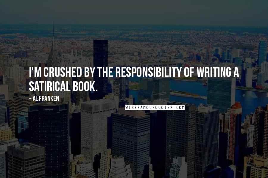 Al Franken Quotes: I'm crushed by the responsibility of writing a satirical book.