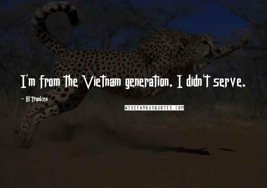 Al Franken Quotes: I'm from the Vietnam generation. I didn't serve.