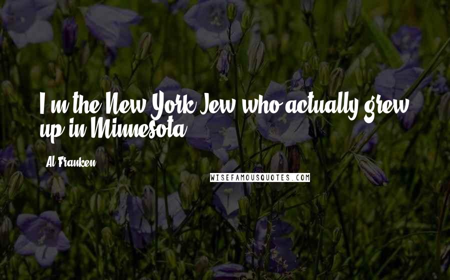 Al Franken Quotes: I'm the New York Jew who actually grew up in Minnesota.