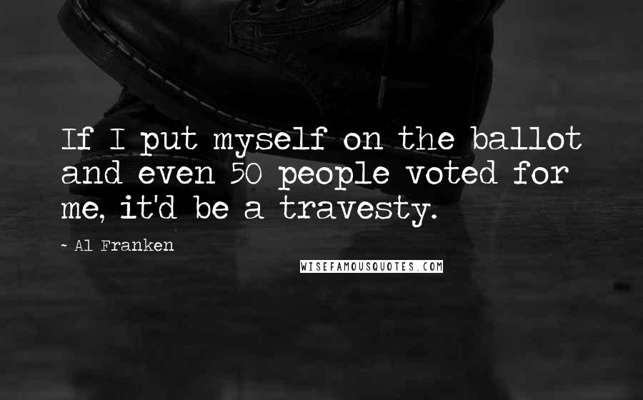 Al Franken Quotes: If I put myself on the ballot and even 50 people voted for me, it'd be a travesty.