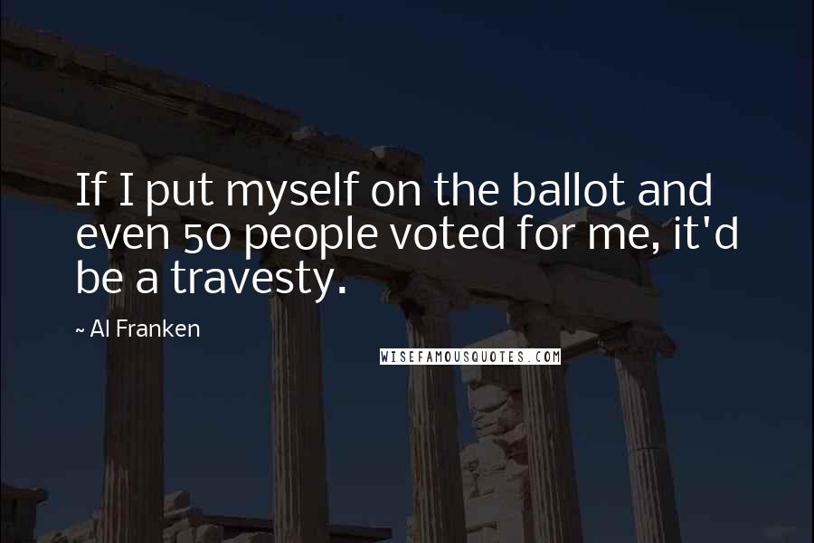 Al Franken Quotes: If I put myself on the ballot and even 50 people voted for me, it'd be a travesty.