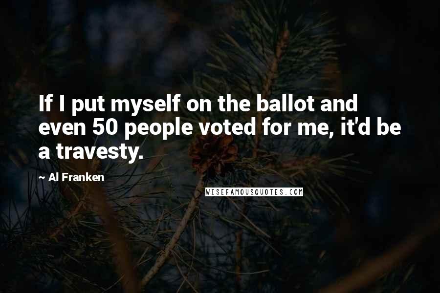 Al Franken Quotes: If I put myself on the ballot and even 50 people voted for me, it'd be a travesty.