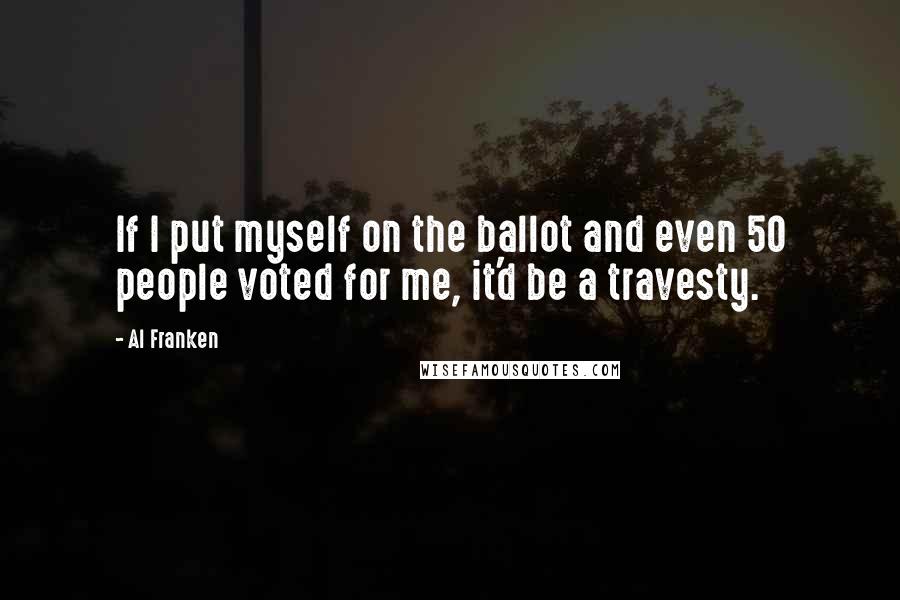 Al Franken Quotes: If I put myself on the ballot and even 50 people voted for me, it'd be a travesty.