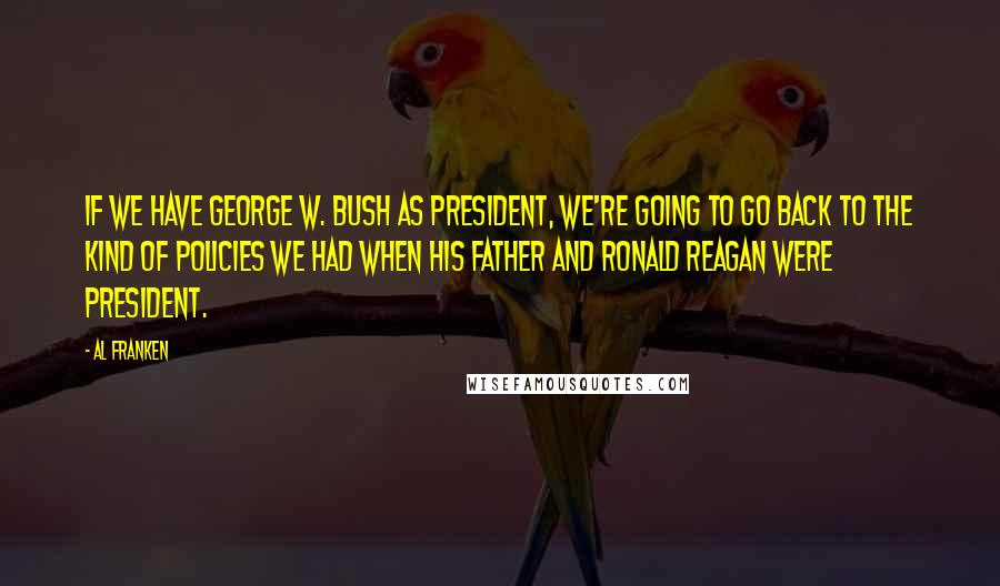 Al Franken Quotes: If we have George W. Bush as president, we're going to go back to the kind of policies we had when his father and Ronald Reagan were president.