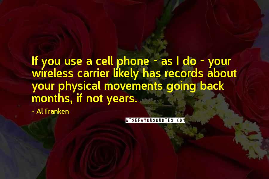 Al Franken Quotes: If you use a cell phone - as I do - your wireless carrier likely has records about your physical movements going back months, if not years.