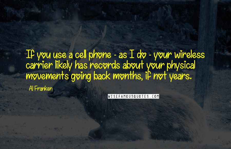 Al Franken Quotes: If you use a cell phone - as I do - your wireless carrier likely has records about your physical movements going back months, if not years.