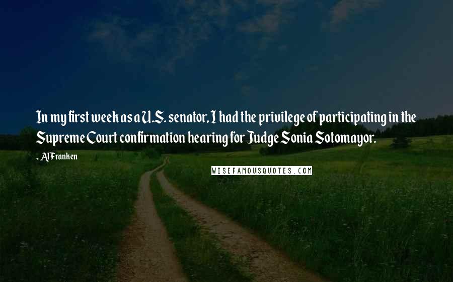 Al Franken Quotes: In my first week as a U.S. senator, I had the privilege of participating in the Supreme Court confirmation hearing for Judge Sonia Sotomayor.